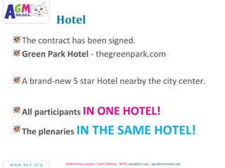 Hotel
The contract has been signed.
Green Park Hotel - thegreenpark.com
A brand-new 5 star Hotel nearby the city center.
All participants IN ONE HOTEL!
The plenaries IN THE SAME HOTEL!
AGM Ankara Update | Salih Odabaşı - WPA| wpa@esn.org – agm@esnturkey.org
 