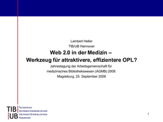 Lambert Heller TIB/UB Hannover Web 2.0 in der Medizin –  Werkzeug für attraktivere, effizientere OPL? Jahrestagung der Arbeitsgemeinschaft für  medizinisches Bibliothekswesen (AGMB) 2008  Magdeburg, 25. September 2008 
