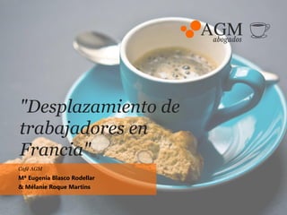 "Desplazamiento de
trabajadores en
Francia"
Café AGM
Mª Eugenia Blasco Rodellar
& Mélanie Roque Martins
 