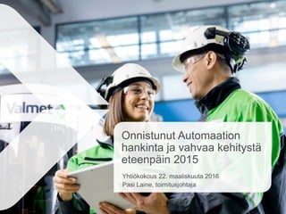 Onnistunut Automaation
hankinta ja vahvaa kehitystä
eteenpäin 2015
Yhtiökokous 22. maaliskuuta 2016
Pasi Laine, toimitusjohtaja
 