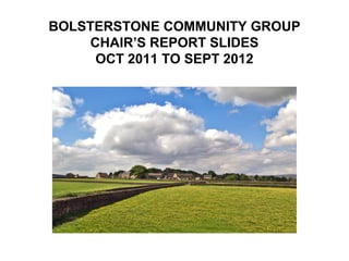 BOLSTERSTONE COMMUNITY GROUP
     CHAIR’S REPORT SLIDES
      OCT 2011 TO SEPT 2012
 