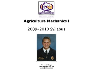 Agriculture Mechanics I

  2009-2010 Syllabus




           Mr. Austin Large
       (559) 868-8689 ext. 609
         alarge@minarets.us
 