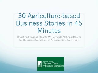 30 Agriculture-based
Business Stories in 45
Minutes
Christina Leonard, Donald W. Reynolds National Center
for Business Journalism at Arizona State University
 
