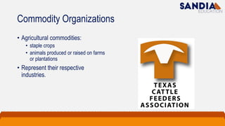 Commodity Organizations
• Agricultural commodities:
• staple crops
• animals produced or raised on farms
or plantations
• Represent their respective
industries.
 