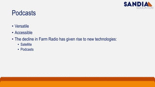 Podcasts
• Versatile
• Accessible
• The decline in Farm Radio has given rise to new technologies:
• Satellite
• Podcasts
 