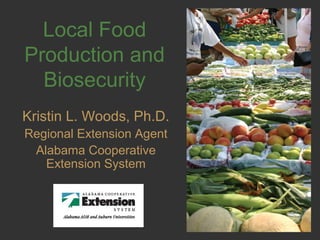 Local Food
Production and
Biosecurity
Kristin L. Woods, Ph.D.
Regional Extension Agent
Alabama Cooperative
Extension System
 