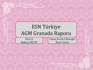 ESN Türkiye
AGM Granada Raporu
20.4.12
Ankara UNI NP
Güneş Ferah Yıldızoğlu
Emre Yavuz
 