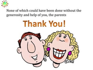 None of which could have been done without the
generosity and help of you, the parents

 