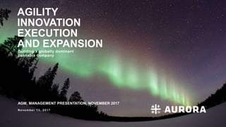 Nove mbe r 1 3 , 2 0 1 7
AGILITY
INNOVATION
EXECUTION
AND EXPANSION
Building a globally dominant
cannabis company
AGM, MANAGEMENT PRESENTATION, NOVEMBER 2017
 