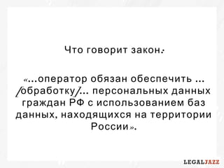:Что говорит закон
«… …оператор обязан обеспечить
[ ]…обработку персональных данных
граждан РФ с использованием баз
,данных находящихся на территории
».России
 