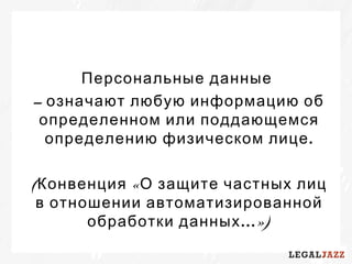 Персональные данные
– означают любую информацию об
определенном или поддающемся
.определению физическом лице
( «Конвенция О защите частных лиц
в отношении автоматизированной
…»)обработки данных
 
