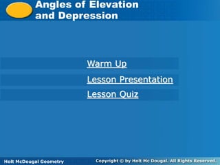 Holt McDougal Geometry
Angles of Elevation and Depression
Angles of Elevation
and Depression
Holt Geometry
Warm Up
Lesson Presentation
Lesson Quiz
Holt McDougal Geometry
 