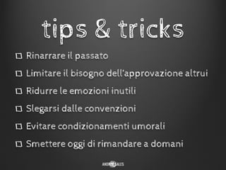 Rinarrare il passato
Limitare il bisogno dell’approvazione altrui
Ridurre le emozioni inutili
Slegarsi dalle convenzioni
Evitare condizionamenti umorali
Smettere oggi di rimandare a domani
tips & tricks
 