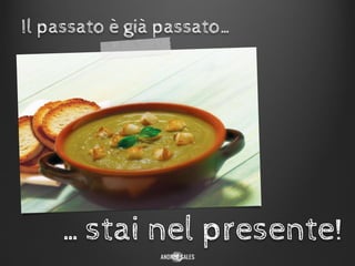 Il passato è già passato…
…stai nel presente!
 