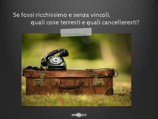 Se fossi ricchissimo e senza vincoli,
quali cose terresti e quali cancelleresti?
 