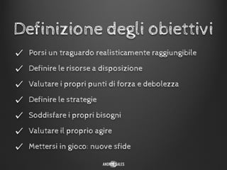 Definizione degli obiettivi
Porsi un traguardo realisticamente raggiungibile
Definire le risorse a disposizione
Valutare i propri punti di forza e debolezza
Definire le strategie
Soddisfare i propri bisogni
Valutare il proprio agire
Mettersi in gioco: nuove sfide
 