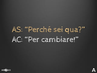 AS: “Perché sei qua?”
AC: “Per cambiare!”
 