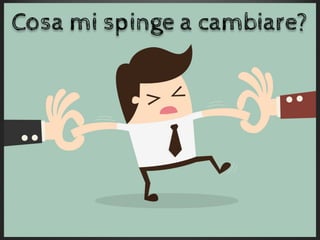 Cosa mi spinge a cambiare?
 