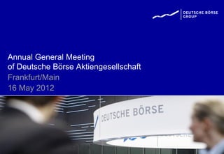 Annual General Meeting
of Deutsche Börse Aktiengesellschaft
Frankfurt/Main
16 May 2012
 