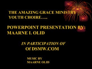 THE AMAZING GRACE MINISTRY YOUTH CHOIRE….. POWERPOINT PRESENTATION BY: MAARNE I. OLID IN PARTICIPATION OF Of DSMW.COM  MUSIC BY MAARNE OLID 