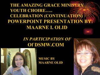 THE AMAZING GRACE MINISTRY YOUTH CHOIRE….. CELEBRATION (CONTINUATION) POWERPOINT PRESENTATION BY: MAARNE I. OLID IN PARTICIPATION OF Of DSMW.COM  MUSIC BY MAARNE OLID 