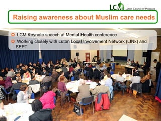 Raising awareness about Muslim care needs
¢  LCM Keynote speech at Mental Health conference
¢  Working closely with Luton Local Involvement Network (LINk) and
SEPT
 
