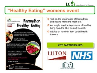 “Healthy Eating” womens event
¢  Talk on the importance of Ramadhan
and how to make the most of it
¢  An insight into the importance of healthy
living from the Qur’an and Sunnah
¢  Advice on nutrition from Luton health
trainers
KEY PARTNERSHIPS
1
 