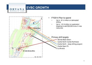 EVBC GROWTH
• FY2014 Plan to spend
• Up to ~$1.4 million on delineated
drilling
• Up to ~ $1.9 million on exploration
targeting to add 500,000 oz/au in new
resources
• Primary drill targets:
1 Boinás Black Skarn
2 Carlés North/ Carlés Northwest
3 Carlés North – deep drilling program
4 Carlés Open Pit
5 La Brueva
13
Carlés Mine
El Valle Boinás Mine
 