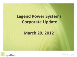 Legend Power Systems
  Corporate Update

   March 29, 2012
 