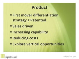 Product
 First mover differentiation
  strategy / Patented
 Sales driven
 Increasing capability
 Reducing costs
 Explore vertical opportunities
 
