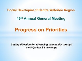 Social Development Centre Waterloo Region
49th Annual General Meeting
Progress on Priorities
Setting direction for advancing community through
participation & knowledge
 