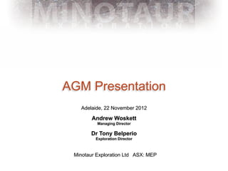 AGM Presentation
   Adelaide, 22 November 2012

        Andrew Woskett
          Managing Director

       Dr Tony Belperio
         Exploration Director



 Minotaur Exploration Ltd ASX: MEP
 