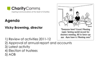 Agenda
Vicky Browning, director


1) Review of activities 2011-12
2) Approval of annual report and accounts
3) Latest activity
4) Election of trustees
5) AOB
 