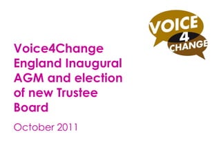 Voice4Change
England Inaugural
AGM and election
of new Trustee
Board
October 2011
 