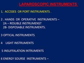 1. ACCSSES OR PORT INSTRUMENTS .
2 . HANDS OR OPERATIVE INSTRUMENTS –
2A – RESUBLE INSTRUMENST
2B- DISPOSABLE INSTRUMENTS.
3 OPTICAL INSTRUMENTS
4 LIGHT INSTRUMENTS
5 INSUFFALATION INTRUMENTS
6 ENERGY SOURSE INSTRUMENTS –
LAPAROSCOPIC INSTRUMENTS
 