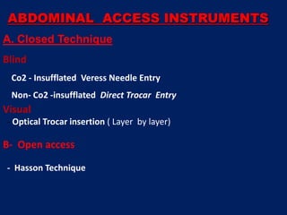 ABDOMINAL ACCESS INSTRUMENTS
A. Closed Technique
Blind
Co2 - Insufflated Veress Needle Entry
Non- Co2 -insufflated Direct Trocar Entry
Visual
- Optical Trocar insertion ( Layer by layer)
B- Open access
- Hasson Technique
 