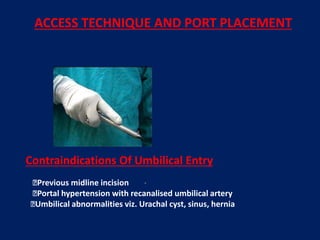 .
ACCESS TECHNIQUE AND PORT PLACEMENT
Contraindications Of Umbilical Entry
Previous midline incision
Portal hypertension with recanalised umbilical artery
Umbilical abnormalities viz. Urachal cyst, sinus, hernia
 