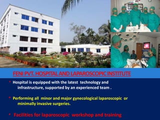 FENIPVT.HOSPITALANDLAPAROSCOPICINSTITUTE
* Hospital is equipped with the latest technology and
infrastructure, supported by an experienced team .
* Performing all minor and major gynecological laparoscopic or
minimally invasive surgeries.
* Facilities for laparoscopic workshop and training
 