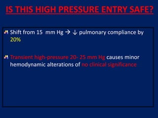 IS THIS HIGH PRESSURE ENTRY SAFE?
Shift from 15 mm Hg  ↓ pulmonary compliance by
20%
Transient high-pressure 20- 25 mm Hg causes minor
hemodynamic alterations of no clinical significance
 