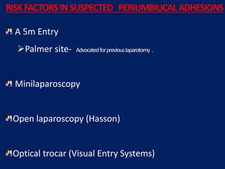 A 5m Entry
Palmer site- Advocatedforpreviouslaparotomy .
Minilaparoscopy
Open laparoscopy (Hasson)
Optical trocar (Visual Entry Systems)
RISKFACTORSINSUSPECTED PERIUMBILICAL ADHESIONS
 