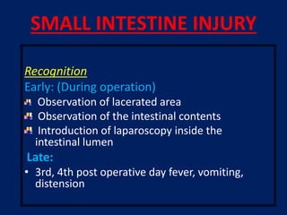 SMALL INTESTINE INJURY
Recognition
Early: (During operation)
Observation of lacerated area
Observation of the intestinal contents
Introduction of laparoscopy inside the
intestinal lumen
Late:
• 3rd, 4th post operative day fever, vomiting,
distension
 