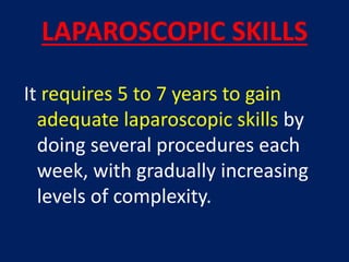 LAPAROSCOPIC SKILLS
It requires 5 to 7 years to gain
adequate laparoscopic skills by
doing several procedures each
week, with gradually increasing
levels of complexity.
 