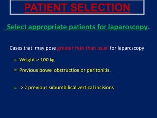 PATIENT SELECTION
Select appropriate patients for laparoscopy.
Cases that may pose greater risks than usual for laparoscopy
= Weight > 100 kg
= Previous bowel obstruction or peritonitis.
= > 2 previous subumbilical vertical incisions
 