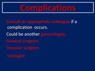 Complications
Consult an appropriate colleague if a
complication occurs.
Could be another gynecologist,
General surgeon,
Vascular surgeon
Urologist.
 