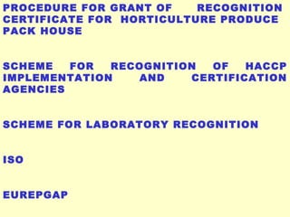 PROCEDURE FOR GRANT OF  RECOGNITION CERTIFICATE FOR  HORTICULTURE PRODUCE PACK HOUSE SCHEME FOR RECOGNITION OF HACCP IMPLEMENTATION AND CERTIFICATION AGENCIES  SCHEME FOR LABORATORY RECOGNITION ISO EUREPGAP 
