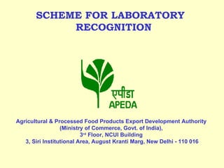   SCHEME FOR LABORATORY    RECOGNITION       Agricultural & Processed Food Products Export Development Authority  (Ministry of Commerce, Govt. of India),  3 rd  Floor,  NCUI Building  3, Siri Institutional Area, August Kranti Marg, New Delhi - 110 016 