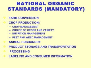 NATIONAL ORGANIC STANDARDS (MANDATORY) FARM CONVERSION  CROP PRODUCTION:  -- CROP MANAGEMENT -- CHOICE OF CROPS AND VARIETY -- NUTRITION MANAGEMENT -- PEST AND WEED MANAGEMENT   ANIMAL HUSBANDRY PRODUCT STORAGE AND TRANSPORTATION  PROCESSING  LABELING AND CONSUMER INFORMATION  