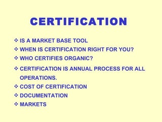 CERTIFICATION  IS A MARKET BASE TOOL WHEN IS CERTIFICATION RIGHT FOR YOU? WHO CERTIFIES ORGANIC? CERTIFICATION IS ANNUAL PROCESS FOR ALL OPERATIONS. COST OF CERTIFICATION DOCUMENTATION MARKETS 