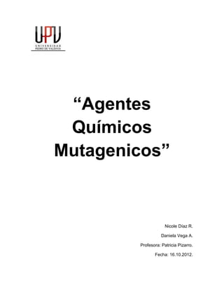 “Agentes
 Químicos
Mutagenicos”



                     Nicole Díaz R.

                   Daniela Vega A.

        Profesora: Patricia Pizarro.

               Fecha: 16.10.2012.
 