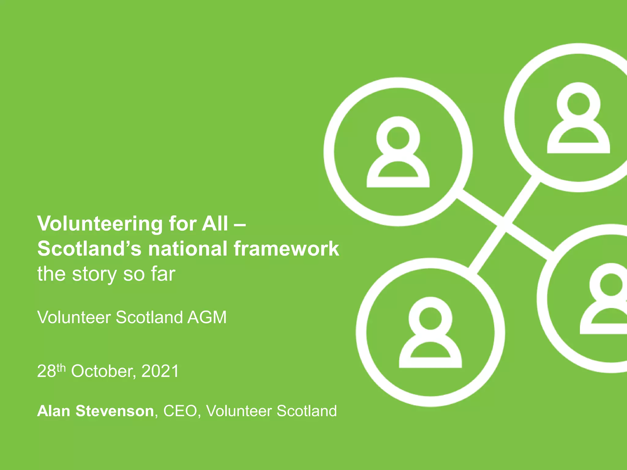 28th October, 2021
Volunteering for All –
Scotland’s national framework
the story so far
Volunteer Scotland AGM
Alan Stevenson, CEO, Volunteer Scotland
 